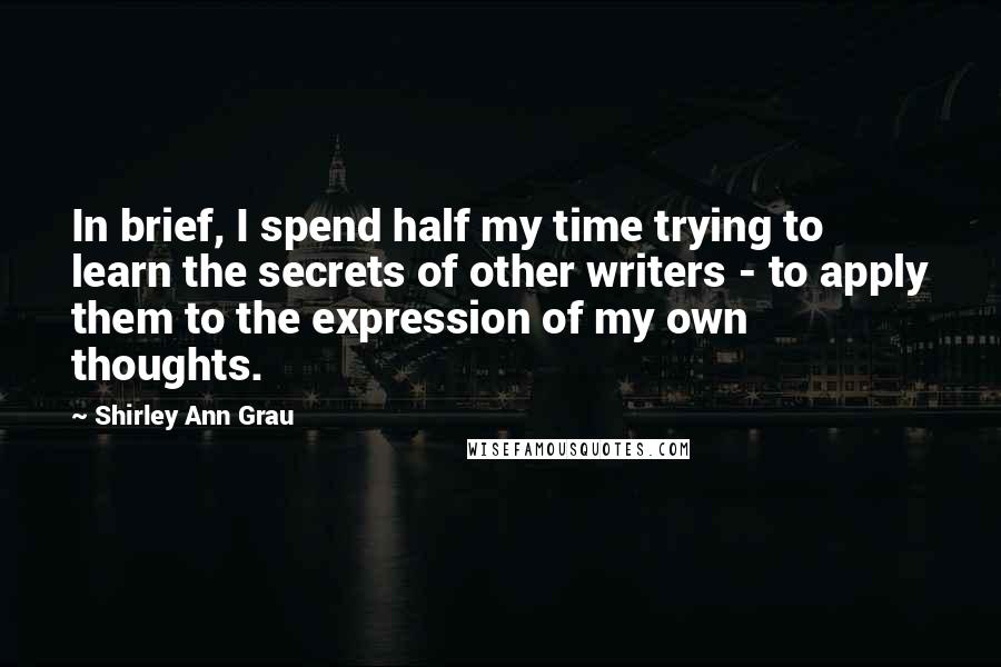 Shirley Ann Grau quotes: In brief, I spend half my time trying to learn the secrets of other writers - to apply them to the expression of my own thoughts.