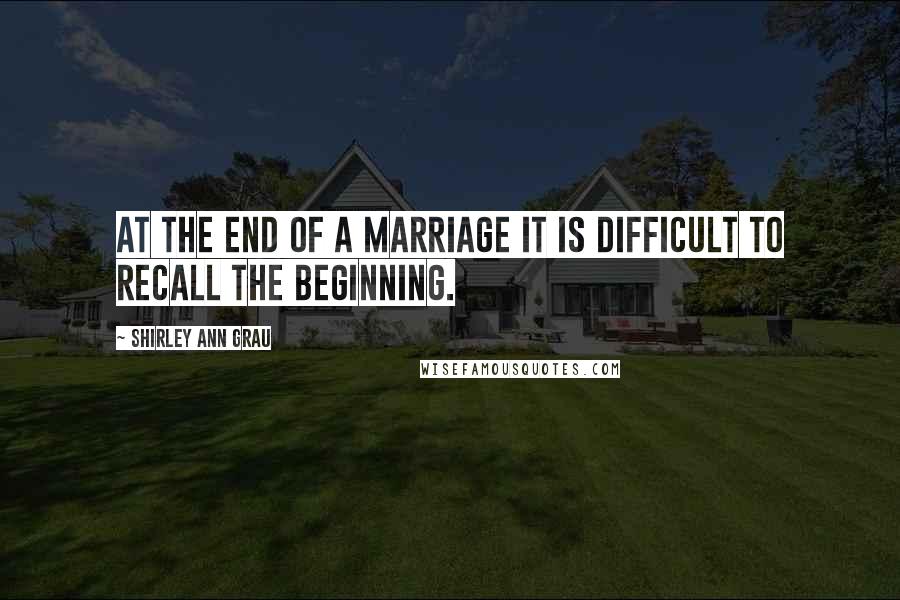 Shirley Ann Grau quotes: At the end of a marriage it is difficult to recall the beginning.