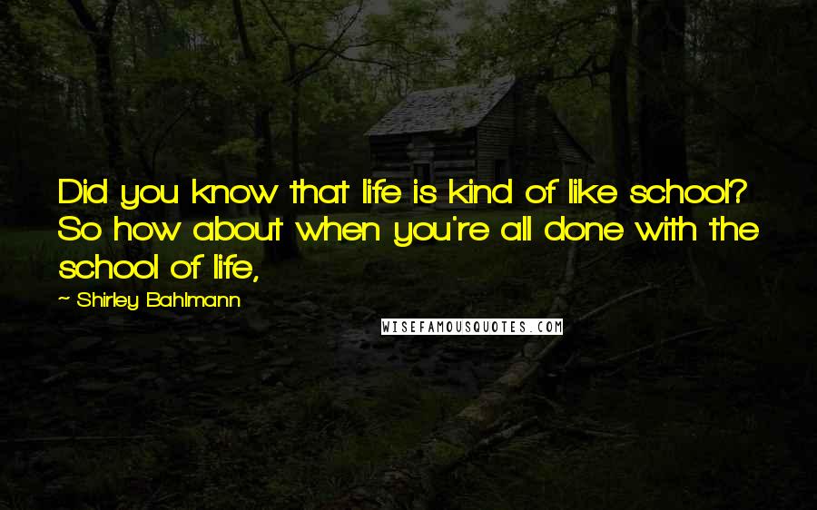 Shirley Bahlmann quotes: Did you know that life is kind of like school? So how about when you're all done with the school of life,