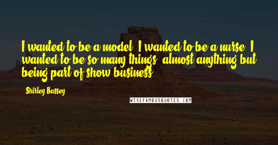 Shirley Bassey quotes: I wanted to be a model; I wanted to be a nurse; I wanted to be so many things, almost anything but being part of show business.