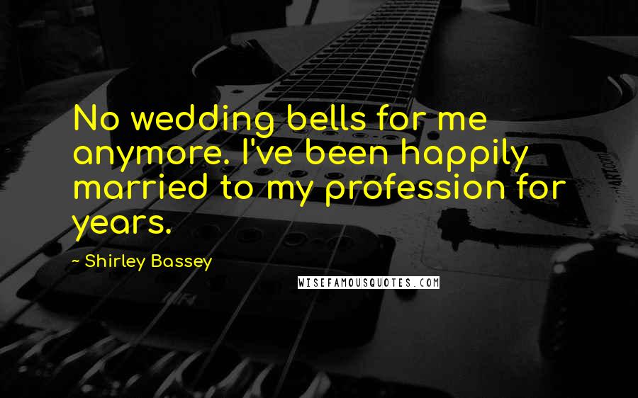 Shirley Bassey quotes: No wedding bells for me anymore. I've been happily married to my profession for years.