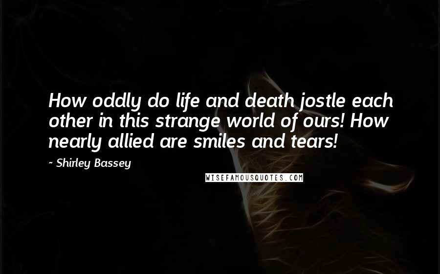 Shirley Bassey quotes: How oddly do life and death jostle each other in this strange world of ours! How nearly allied are smiles and tears!