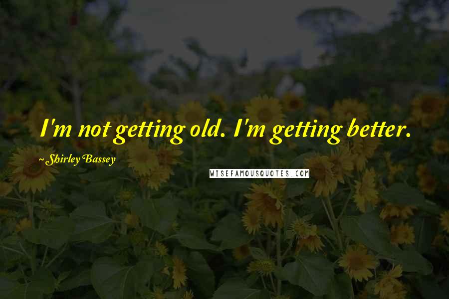 Shirley Bassey quotes: I'm not getting old. I'm getting better.