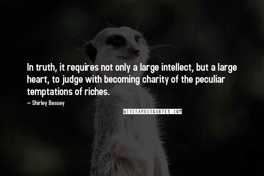 Shirley Bassey quotes: In truth, it requires not only a large intellect, but a large heart, to judge with becoming charity of the peculiar temptations of riches.