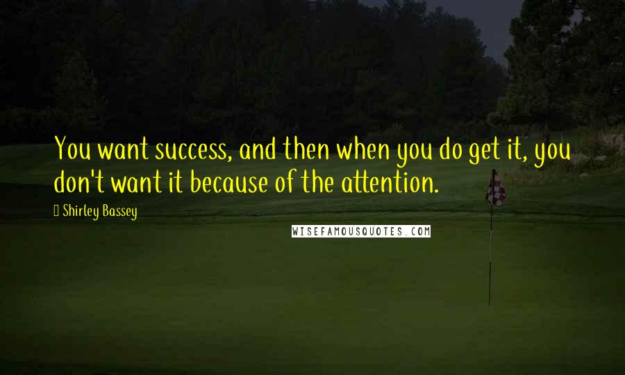 Shirley Bassey quotes: You want success, and then when you do get it, you don't want it because of the attention.
