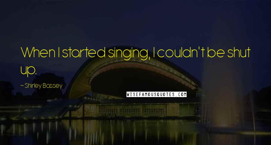 Shirley Bassey quotes: When I started singing, I couldn't be shut up.