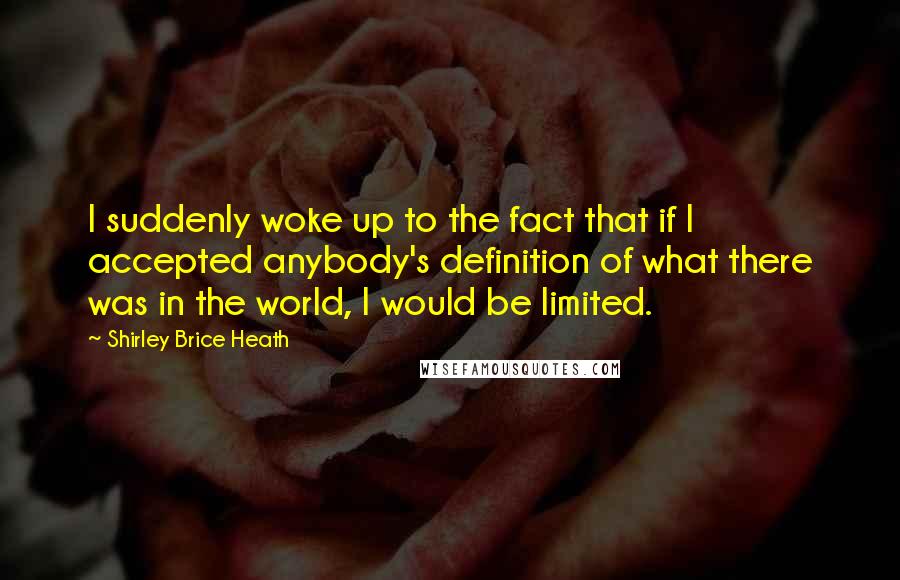 Shirley Brice Heath quotes: I suddenly woke up to the fact that if I accepted anybody's definition of what there was in the world, I would be limited.