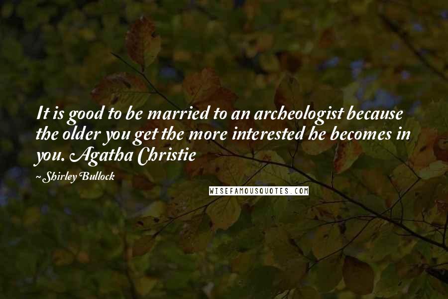 Shirley Bullock quotes: It is good to be married to an archeologist because the older you get the more interested he becomes in you. Agatha Christie