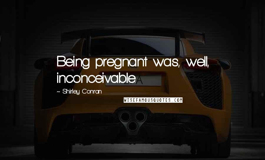 Shirley Conran quotes: Being pregnant was, well, inconceivable.