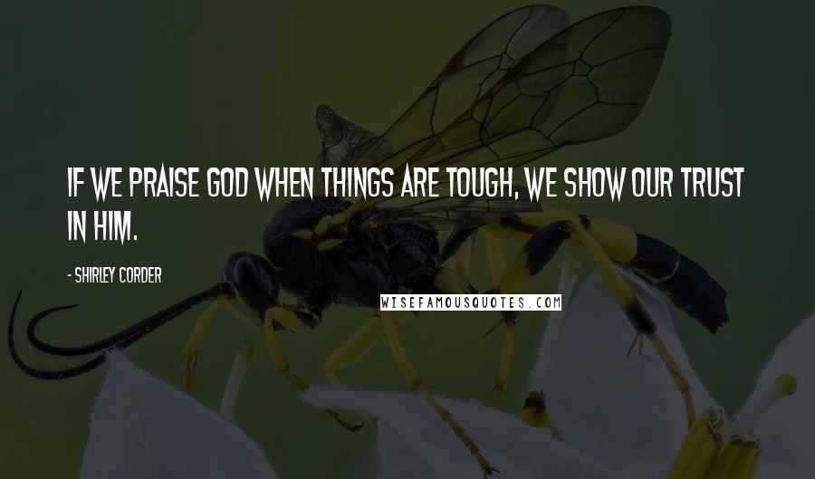 Shirley Corder quotes: If we praise God when things are tough, we show our trust in Him.