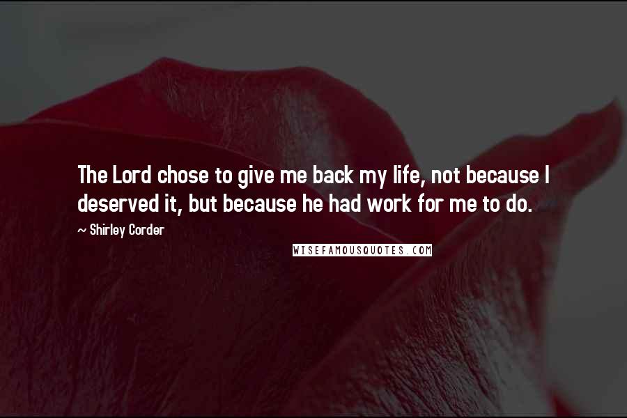 Shirley Corder quotes: The Lord chose to give me back my life, not because I deserved it, but because he had work for me to do.
