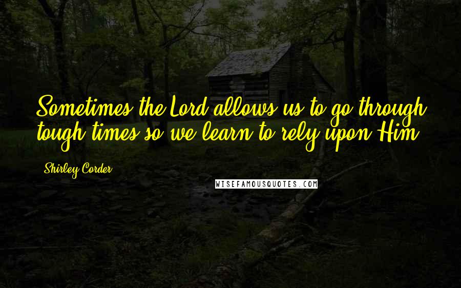 Shirley Corder quotes: Sometimes the Lord allows us to go through tough times so we learn to rely upon Him.