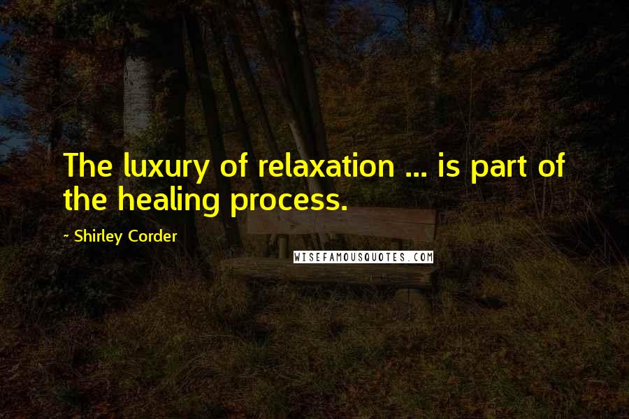 Shirley Corder quotes: The luxury of relaxation ... is part of the healing process.