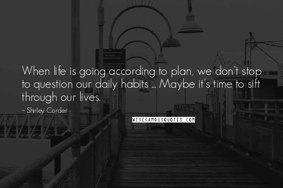 Shirley Corder quotes: When life is going according to plan, we don't stop to question our daily habits ... Maybe it's time to sift through our lives.