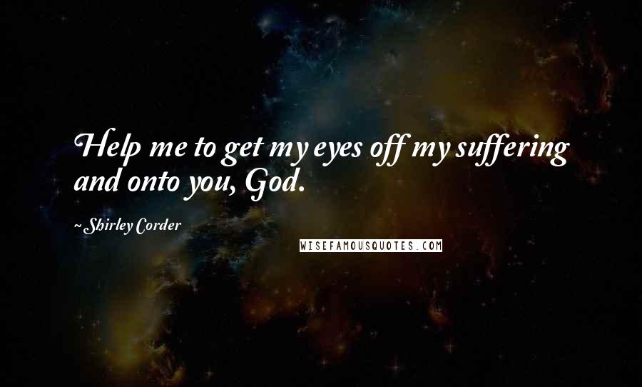 Shirley Corder quotes: Help me to get my eyes off my suffering and onto you, God.
