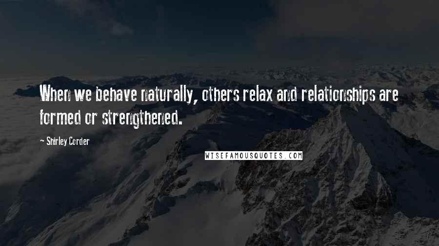Shirley Corder quotes: When we behave naturally, others relax and relationships are formed or strengthened.