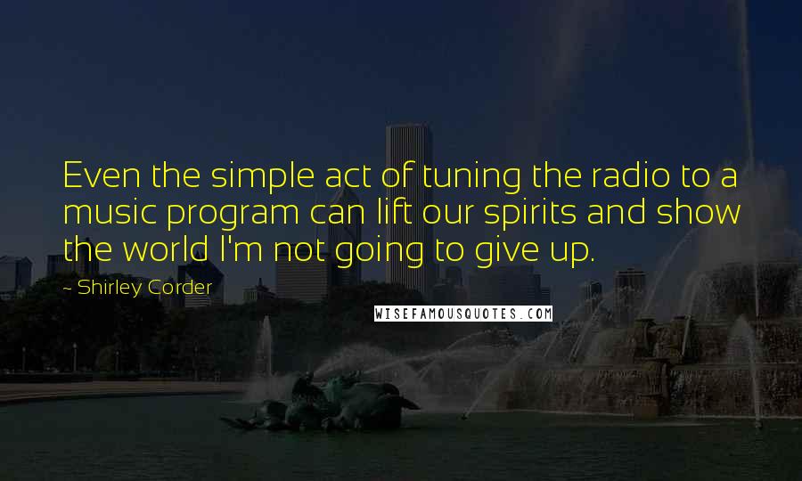 Shirley Corder quotes: Even the simple act of tuning the radio to a music program can lift our spirits and show the world I'm not going to give up.