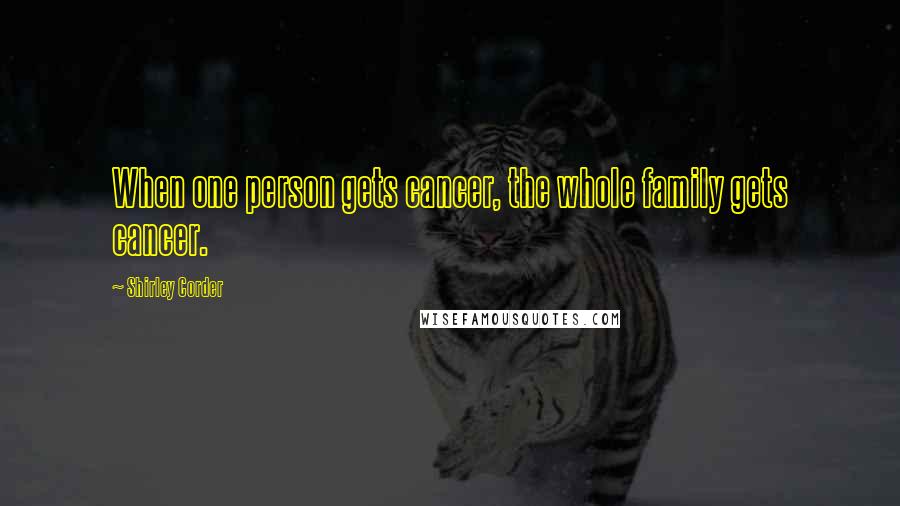 Shirley Corder quotes: When one person gets cancer, the whole family gets cancer.