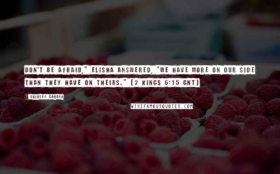 Shirley Corder quotes: Don't be afraid," Elisha answered, "We have more on our side than they have on theirs." (2 Kings 6:15 GNT) Shirley Corder quotes: Don't be afraid," Elisha answered, "We have more on our side than they have on theirs." (2 Kings 6:15 GNT)