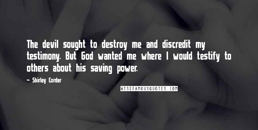 Shirley Corder quotes: The devil sought to destroy me and discredit my testimony. But God wanted me where I would testify to others about his saving power.