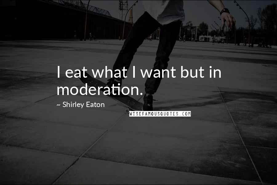 Shirley Eaton quotes: I eat what I want but in moderation.