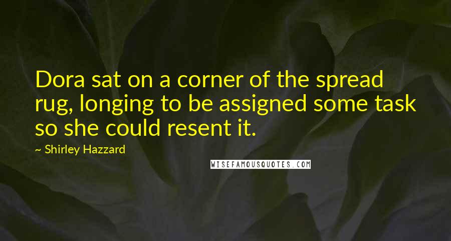 Shirley Hazzard quotes: Dora sat on a corner of the spread rug, longing to be assigned some task so she could resent it.