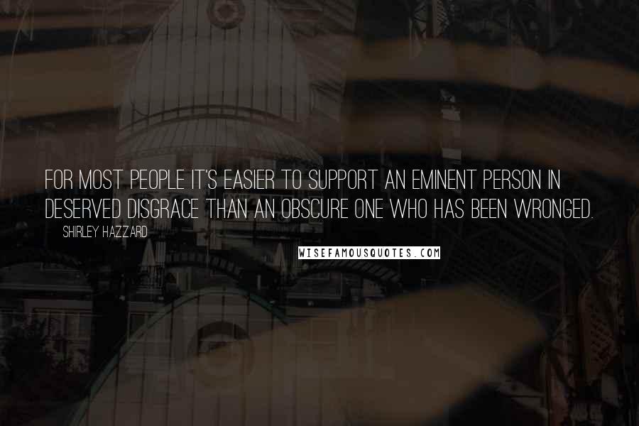 Shirley Hazzard quotes: For most people it's easier to support an eminent person in deserved disgrace than an obscure one who has been wronged.