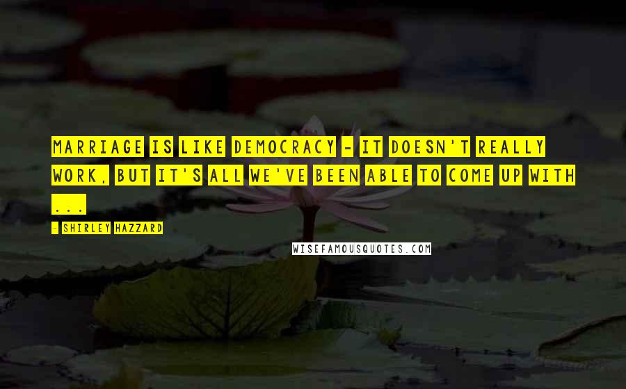 Shirley Hazzard quotes: Marriage is like democracy - it doesn't really work, but it's all we've been able to come up with ...