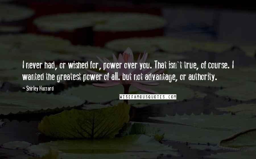 Shirley Hazzard quotes: I never had, or wished for, power over you. That isn't true, of course. I wanted the greatest power of all. but not advantage, or authority.