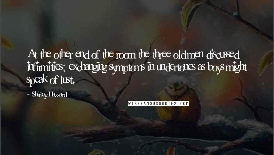 Shirley Hazzard quotes: At the other end of the room the three old men discussed infirmities; exchanging symptoms in undertones as boys might speak of lust.