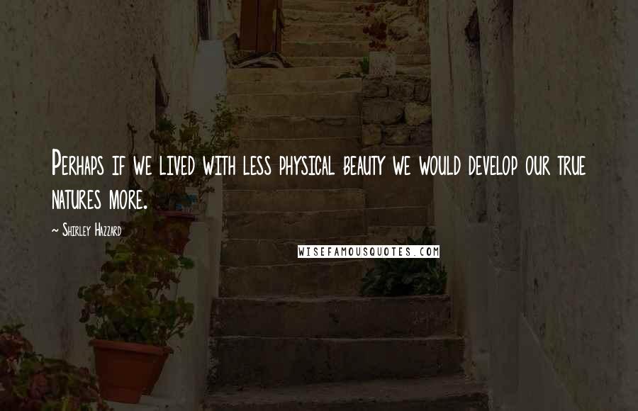 Shirley Hazzard quotes: Perhaps if we lived with less physical beauty we would develop our true natures more.