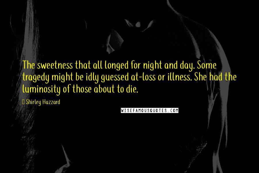 Shirley Hazzard quotes: The sweetness that all longed for night and day. Some tragedy might be idly guessed at-loss or illness. She had the luminosity of those about to die.