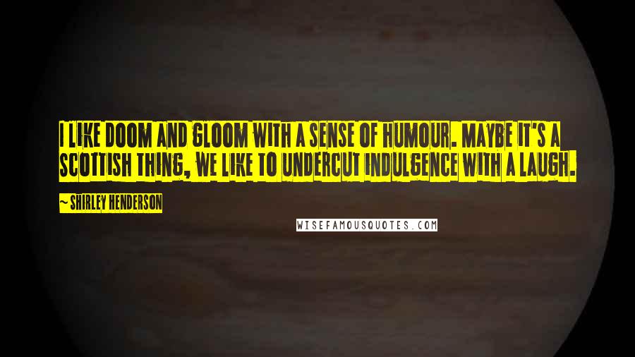 Shirley Henderson quotes: I like doom and gloom with a sense of humour. Maybe it's a Scottish thing, we like to undercut indulgence with a laugh. Shirley Henderson quotes: I like doom and gloom with a sense of humour. Maybe it's a Scottish thing, we like to undercut indulgence with a laugh.