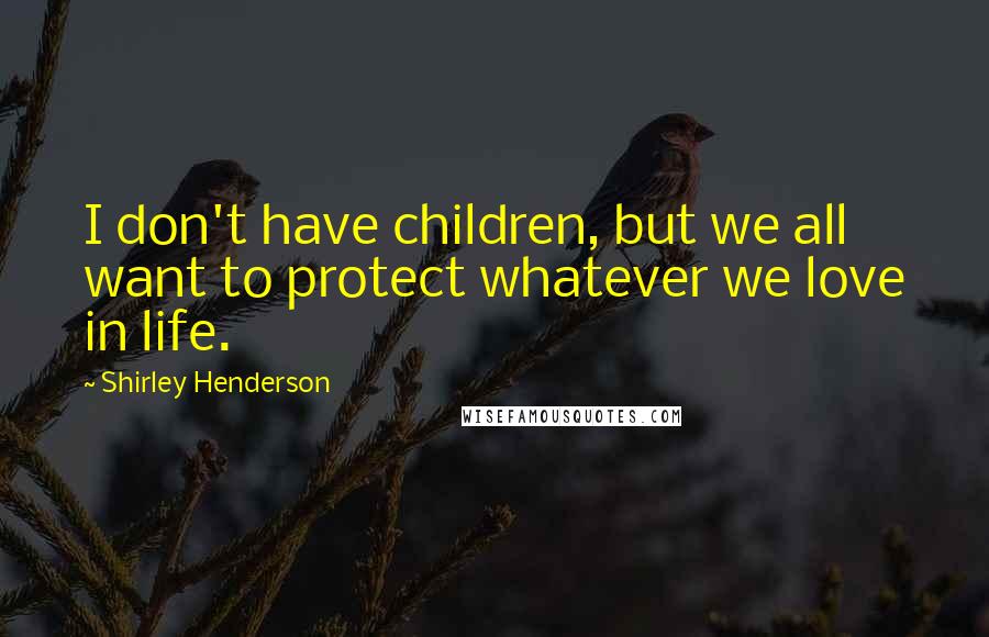 Shirley Henderson quotes: I don't have children, but we all want to protect whatever we love in life.