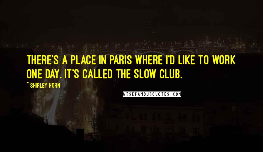 Shirley Horn quotes: There's a place in Paris where I'd like to work one day. It's called the Slow Club.