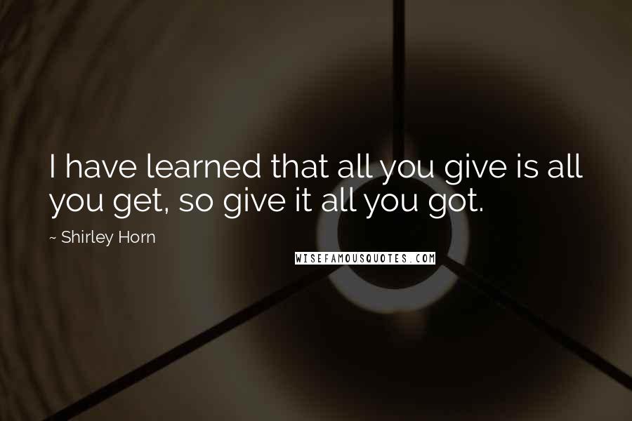 Shirley Horn quotes: I have learned that all you give is all you get, so give it all you got.