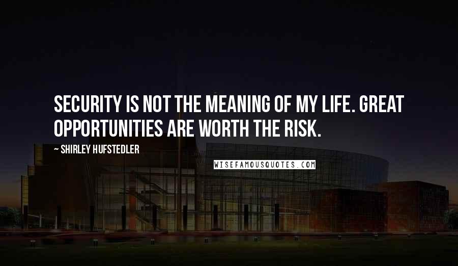 Shirley Hufstedler quotes: Security is not the meaning of my life. Great opportunities are worth the risk.