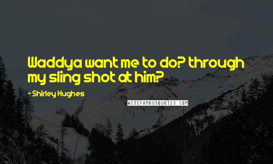 Shirley Hughes quotes: Waddya want me to do? through my sling shot at him?