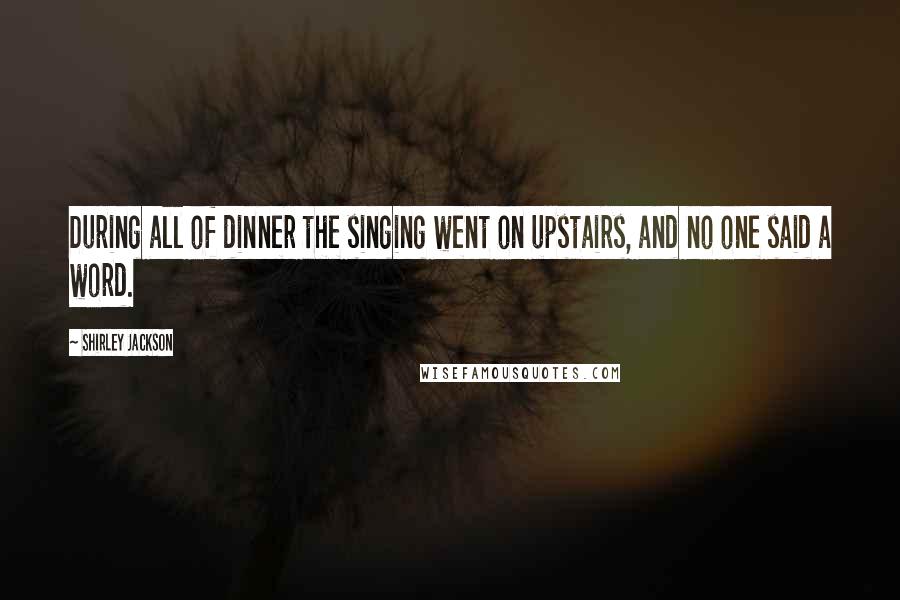 Shirley Jackson quotes: During all of dinner the singing went on upstairs, and no one said a word.