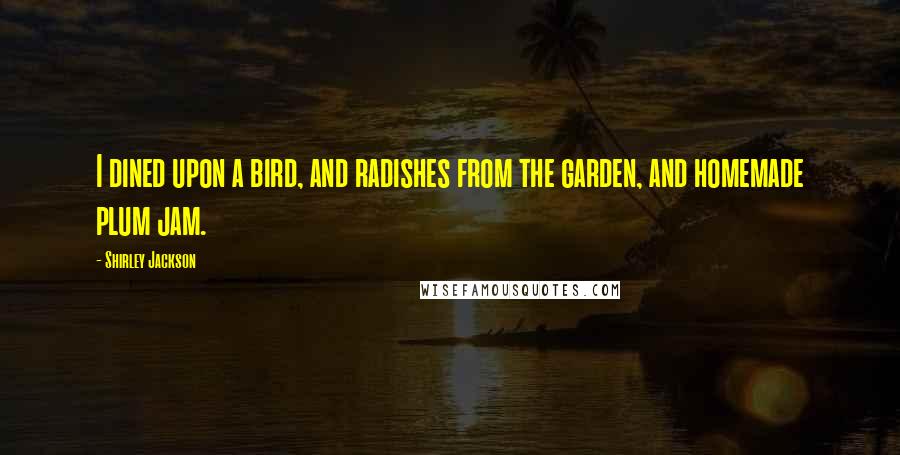 Shirley Jackson quotes: I dined upon a bird, and radishes from the garden, and homemade plum jam.