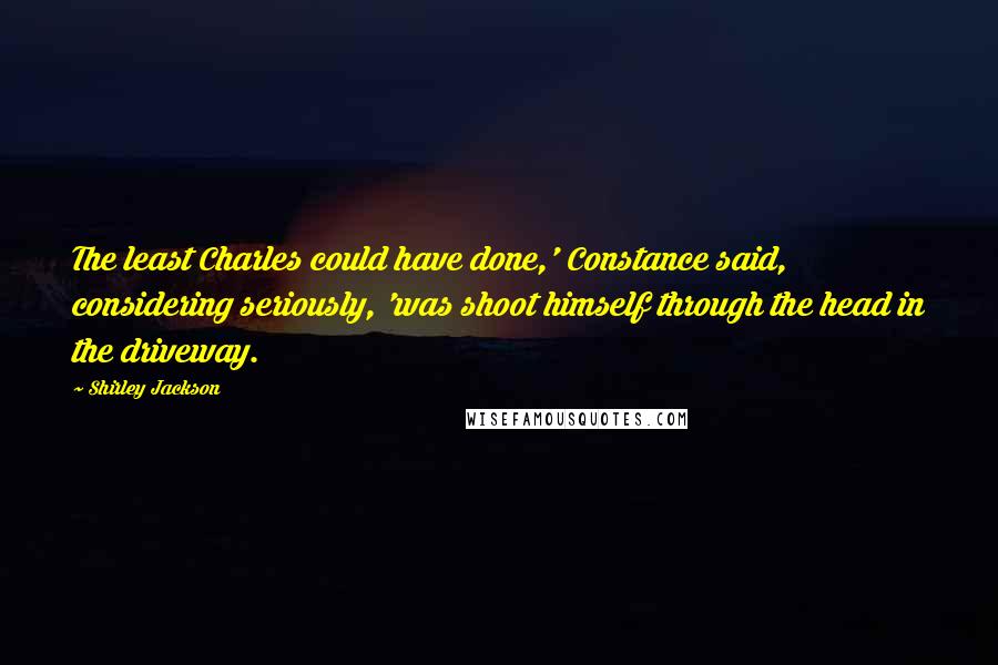 Shirley Jackson quotes: The least Charles could have done,' Constance said, considering seriously, 'was shoot himself through the head in the driveway.