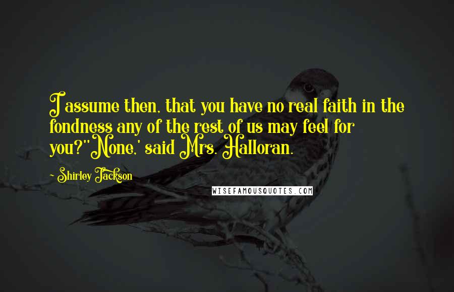 Shirley Jackson quotes: I assume then, that you have no real faith in the fondness any of the rest of us may feel for you?''None,' said Mrs. Halloran.