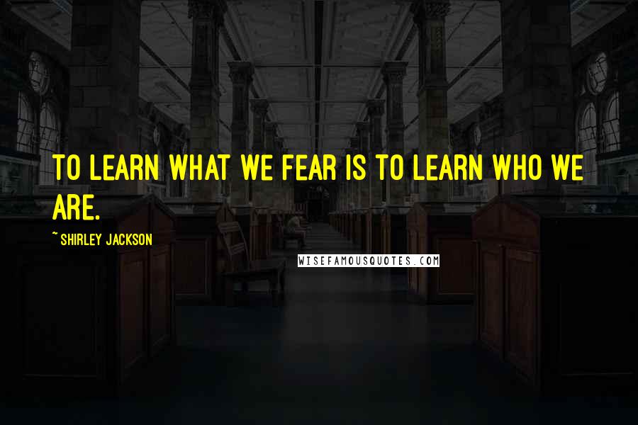 Shirley Jackson quotes: To learn what we fear is to learn who we are.