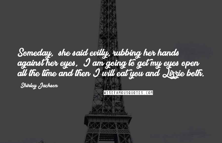 Shirley Jackson quotes: Someday," she said evilly, rubbing her hands against her eyes, "I am going to get my eyes open all the time and then I will eat you and Lizzie both.