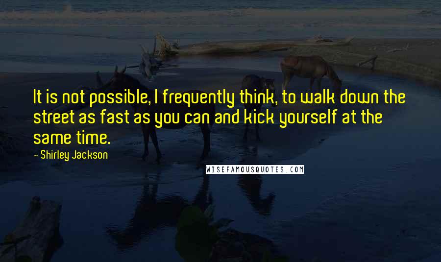 Shirley Jackson quotes: It is not possible, I frequently think, to walk down the street as fast as you can and kick yourself at the same time.