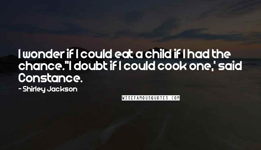 Shirley Jackson quotes: I wonder if I could eat a child if I had the chance.''I doubt if I could cook one,' said Constance.