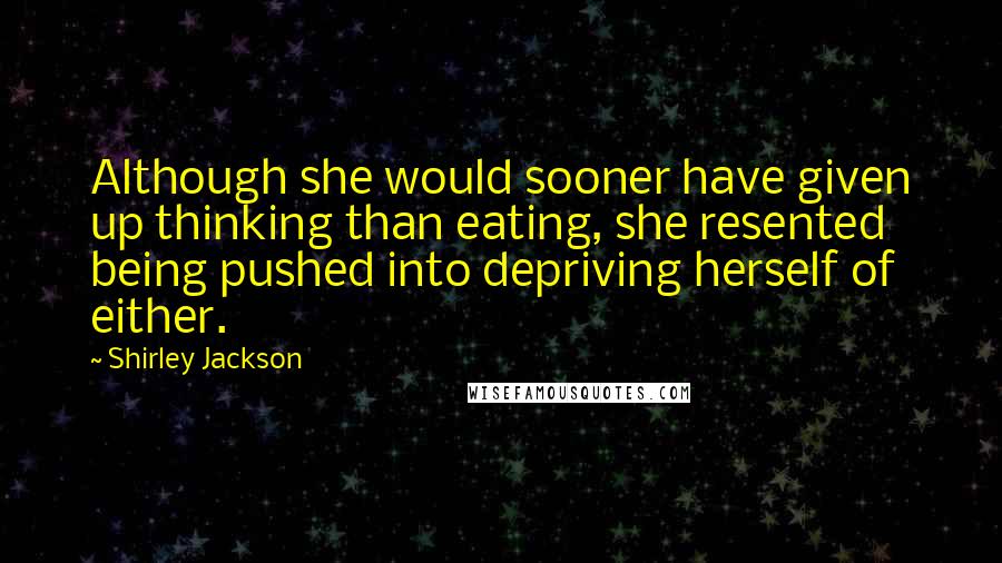 Shirley Jackson quotes: Although she would sooner have given up thinking than eating, she resented being pushed into depriving herself of either.