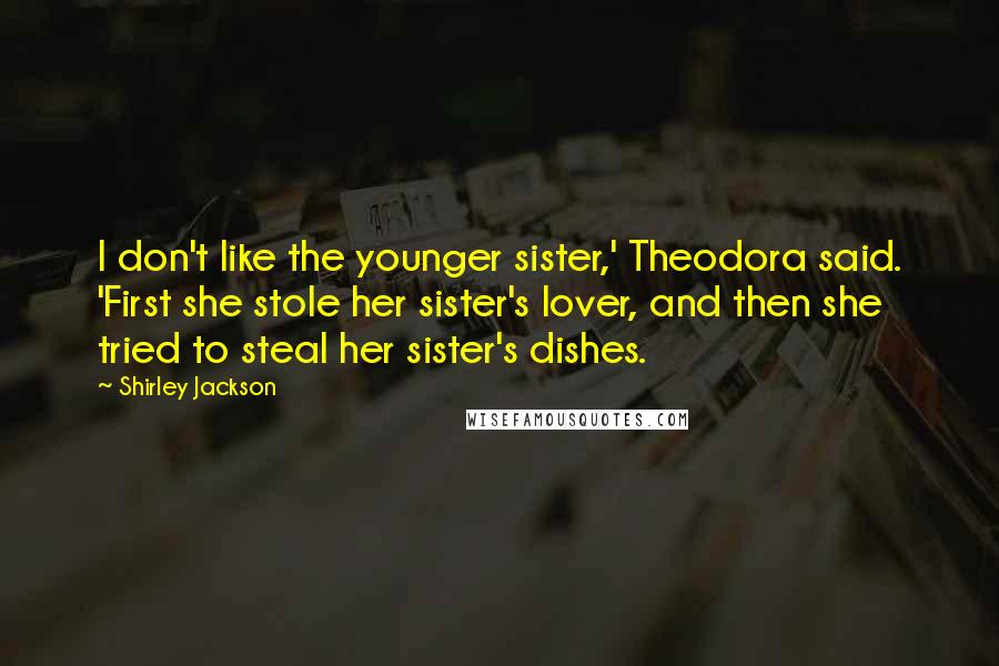 Shirley Jackson quotes: I don't like the younger sister,' Theodora said. 'First she stole her sister's lover, and then she tried to steal her sister's dishes.