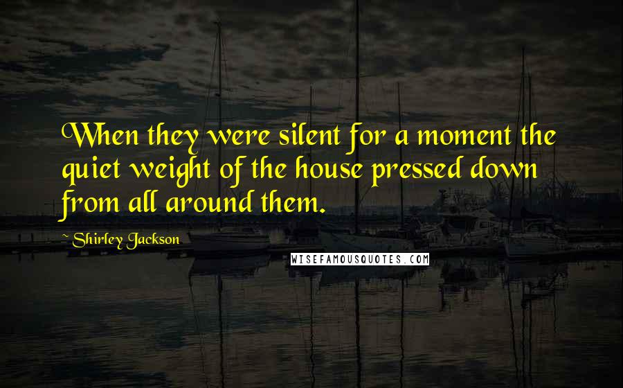 Shirley Jackson quotes: When they were silent for a moment the quiet weight of the house pressed down from all around them.