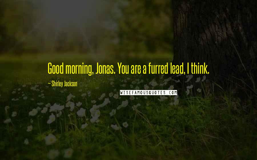 Shirley Jackson quotes: Good morning, Jonas. You are a furred lead, I think.